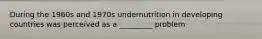 During the 1960s and 1970s undernutrition in developing countries was perceived as a _________ problem