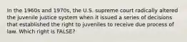 In the 1960s and 1970s, the U.S. supreme court radically altered the juvenile justice system when it issued a series of decisions that established the right to juveniles to receive due process of law. Which right is FALSE?