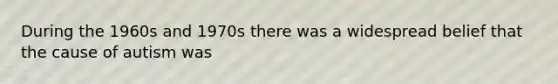 During the 1960s and 1970s there was a widespread belief that the cause of autism was