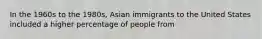 In the 1960s to the 1980s, Asian immigrants to the United States included a higher percentage of people from