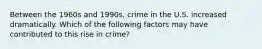 Between the 1960s and 1990s, crime in the U.S. increased dramatically. Which of the following factors may have contributed to this rise in crime?