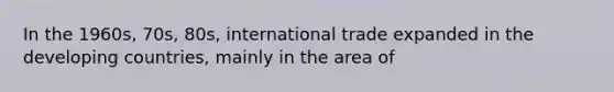 In the 1960s, 70s, 80s, international trade expanded in the developing countries, mainly in the area of