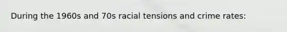 During the 1960s and 70s racial tensions and crime rates: