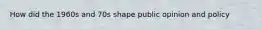 How did the 1960s and 70s shape public opinion and policy