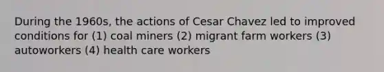 During the 1960s, the actions of Cesar Chavez led to improved conditions for (1) coal miners (2) migrant farm workers (3) autoworkers (4) health care workers