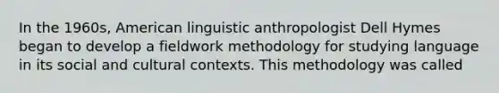 In the 1960s, American linguistic anthropologist Dell Hymes began to develop a fieldwork methodology for studying language in its social and cultural contexts. This methodology was called