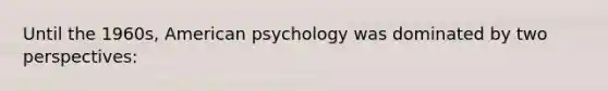 Until the 1960s, American psychology was dominated by two perspectives: