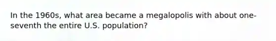 In the 1960s, what area became a megalopolis with about one-seventh the entire U.S. population?