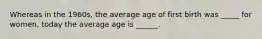 Whereas in the 1960s, the average age of first birth was _____ for women, today the average age is ______.