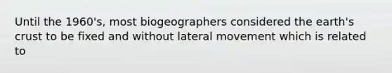 Until the 1960's, most biogeographers considered the earth's crust to be fixed and without lateral movement which is related to