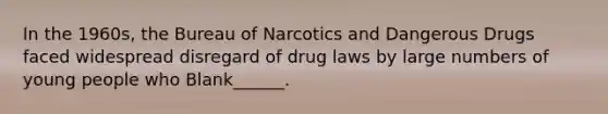 In the 1960s, the Bureau of Narcotics and Dangerous Drugs faced widespread disregard of drug laws by large numbers of young people who Blank______.