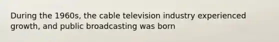 During the 1960s, the cable television industry experienced growth, and public broadcasting was born