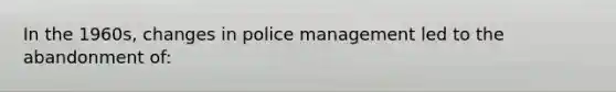 In the 1960s, changes in police management led to the abandonment of: