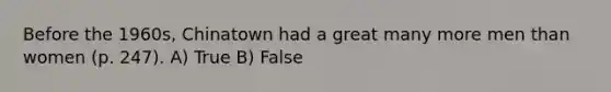 Before the 1960s, Chinatown had a great many more men than women (p. 247). A) True B) False