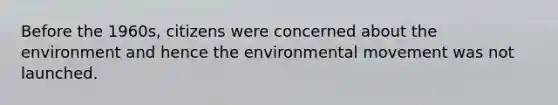 Before the 1960s, citizens were concerned about the environment and hence the environmental movement was not launched.