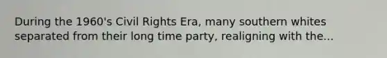 During the 1960's Civil Rights Era, many southern whites separated from their long time party, realigning with the...