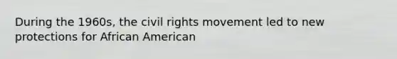 During the 1960s, the civil rights movement led to new protections for African American