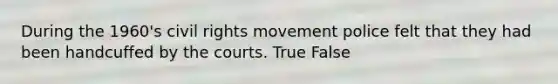 During the 1960's civil rights movement police felt that they had been handcuffed by the courts. True False