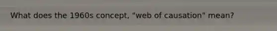 What does the 1960s concept, "web of causation" mean?