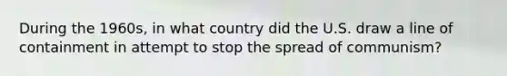 During the 1960s, in what country did the U.S. draw a line of containment in attempt to stop the spread of communism?