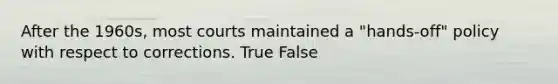 After the 1960s, most courts maintained a "hands-off" policy with respect to corrections. True False