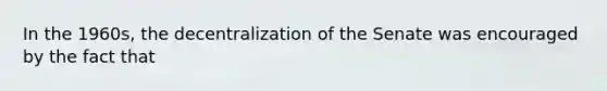 In the 1960s, the decentralization of the Senate was encouraged by the fact that