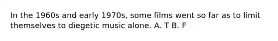 In the 1960s and early 1970s, some films went so far as to limit themselves to diegetic music alone. A. T B. F