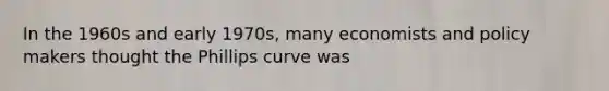 In the 1960s and early 1970s, many economists and policy makers thought the Phillips curve was