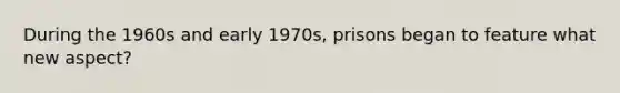 During the 1960s and early 1970s, prisons began to feature what new aspect?