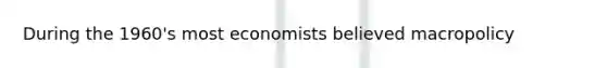 During the 1960's most economists believed macropolicy