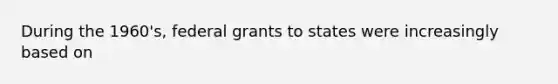 During the 1960's, federal grants to states were increasingly based on