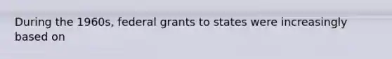 During the 1960s, federal grants to states were increasingly based on​