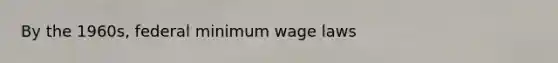 By the 1960s, federal minimum wage laws