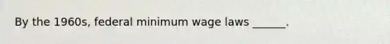 By the 1960s, federal minimum wage laws ______.