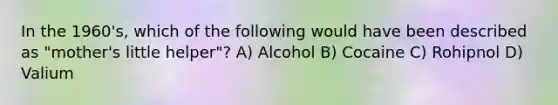 In the 1960's, which of the following would have been described as "mother's little helper"? A) Alcohol B) Cocaine C) Rohipnol D) Valium