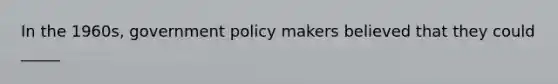 In the 1960s, government policy makers believed that they could _____