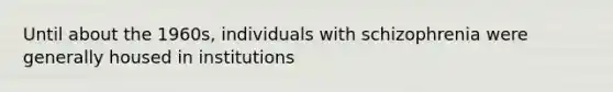 Until about the 1960s, individuals with schizophrenia were generally housed in institutions