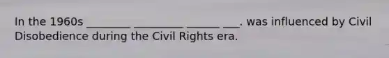 In the 1960s ________ _________ ______ ___. was influenced by <a href='https://www.questionai.com/knowledge/kAyVhjLpnc-civil-disobedience' class='anchor-knowledge'>civil disobedience</a> during the Civil Rights era.