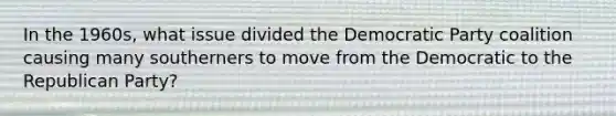 In the 1960s, what issue divided the Democratic Party coalition causing many southerners to move from the Democratic to the Republican Party?