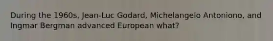 During the 1960s, Jean-Luc Godard, Michelangelo Antoniono, and Ingmar Bergman advanced European what?