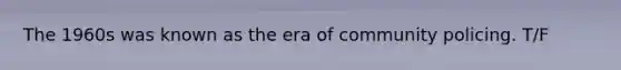 The 1960s was known as the era of community policing. T/F