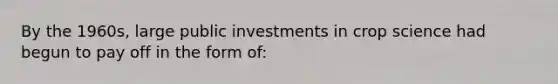 By the 1960s, large public investments in crop science had begun to pay off in the form of: