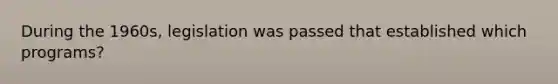 During the 1960s, legislation was passed that established which programs?