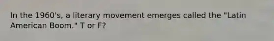 In the 1960's, a literary movement emerges called the "Latin American Boom." T or F?