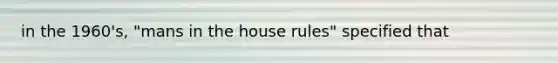 in the 1960's, "mans in the house rules" specified that