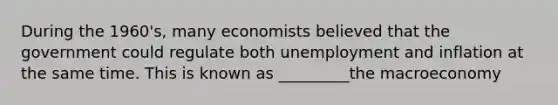 During the​ 1960's, many economists believed that the government could regulate both unemployment and inflation at the same time. This is known as _________the macroeconomy