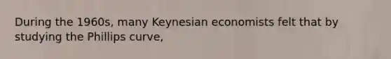 During the​ 1960s, many Keynesian economists felt that by studying the Phillips​ curve,