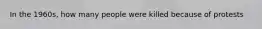 In the 1960s, how many people were killed because of protests