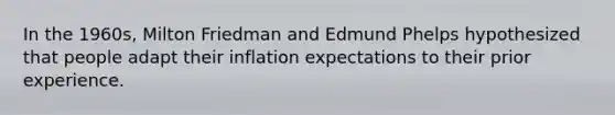 In the 1960s, Milton Friedman and Edmund Phelps hypothesized that people adapt their inflation expectations to their prior experience.