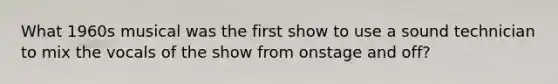 What 1960s musical was the first show to use a sound technician to mix the vocals of the show from onstage and off?